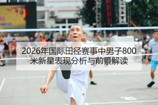 2026年国际田径赛事中男子800米新星表现分析与前景解读