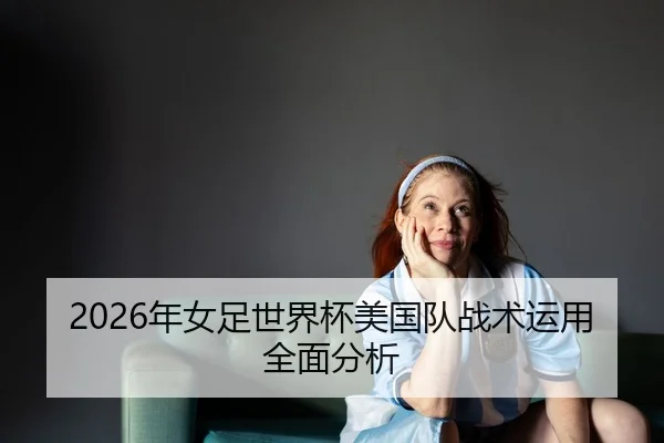 2026年女足世界杯美国队战术运用全面分析