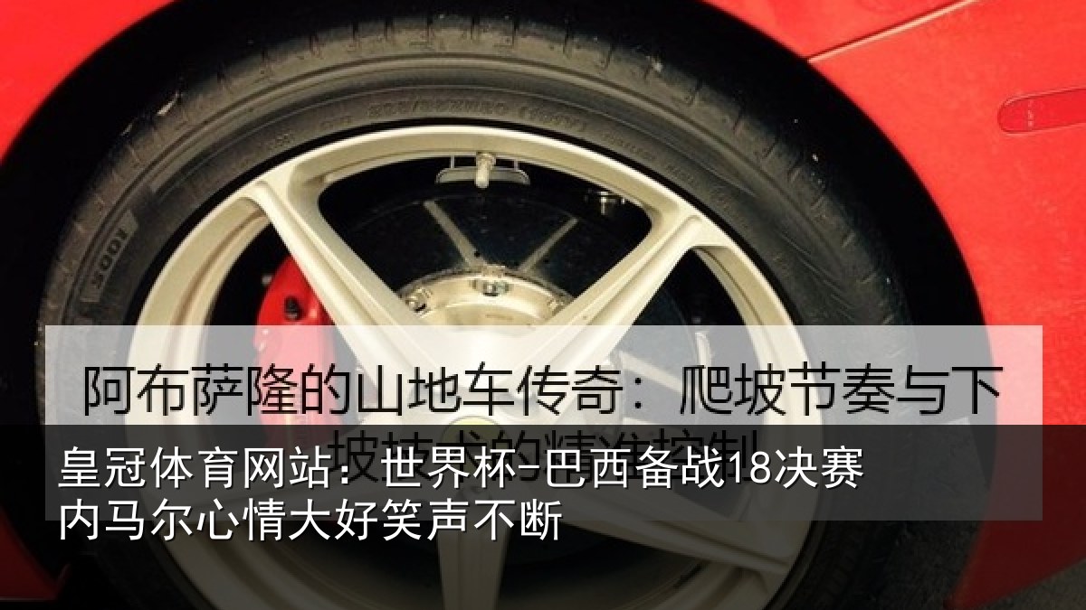 皇冠体育网站：世界杯-巴西备战18决赛内相关情况不断