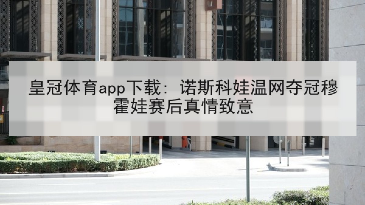 皇冠体育app下载: 诺斯科娃温网夺冠穆霍娃赛后真情致意