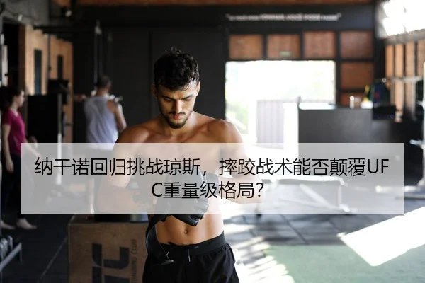 纳干诺回归挑战琼斯，摔跤战术能否颠覆UFC重量级格局？