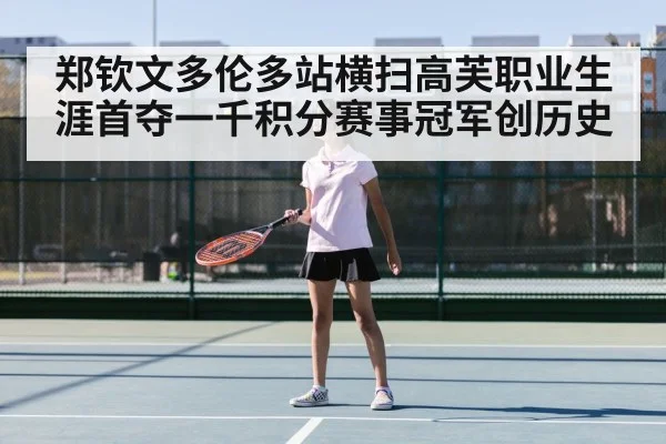 郑钦文多伦多站横扫高芙职业生涯首夺一千积分赛事冠军创历史