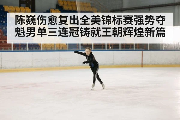 陈巍伤愈复出全美锦标赛强势夺魁男单三连冠铸就王朝辉煌新篇