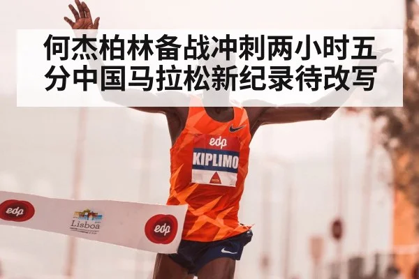何杰柏林备战冲刺两小时五分中国马拉松新纪录待改写