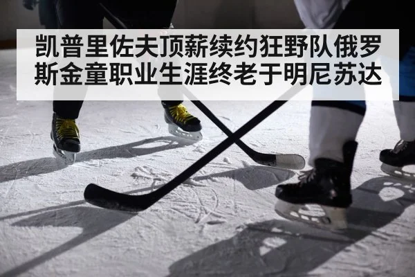 凯普里佐夫顶薪续约狂野队俄罗斯金童职业生涯终老于明尼苏达