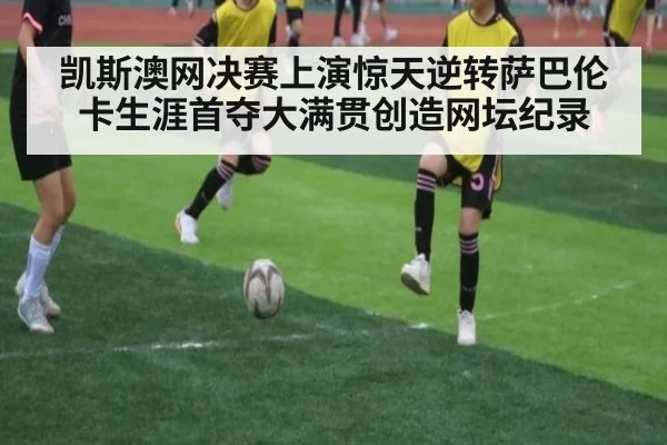 凯斯澳网决赛上演惊天逆转萨巴伦卡生涯首夺大满贯创造网坛纪录